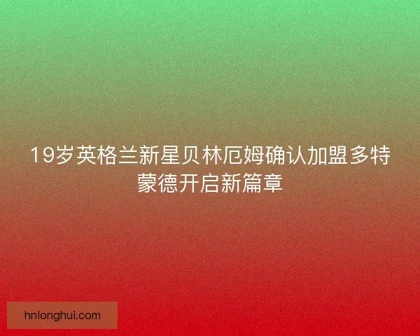 19岁英格兰新星贝林厄姆确认加盟多特蒙德开启新篇章