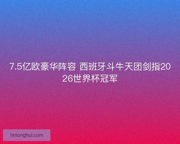 7.5亿欧豪华阵容 西班牙斗牛天团剑指2026世界杯冠军