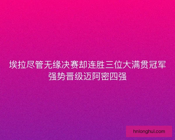 埃拉尽管无缘决赛却连胜三位大满贯冠军强势晋级迈阿密四强