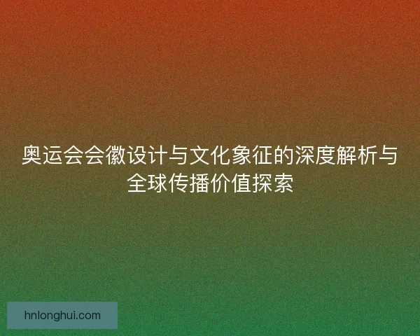 奥运会会徽设计与文化象征的深度解析与全球传播价值探索
