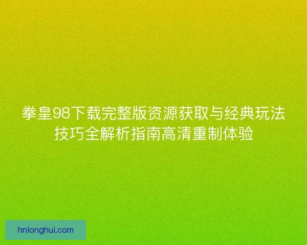 拳皇98下载完整版资源获取与经典玩法技巧全解析指南高清重制体验