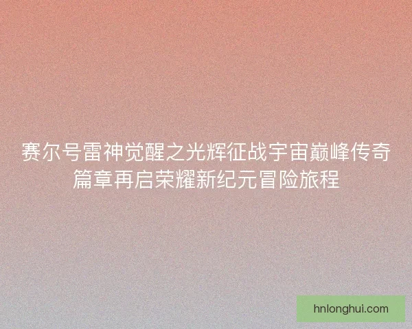 赛尔号雷神觉醒之光辉征战宇宙巅峰传奇篇章再启荣耀新纪元冒险旅程