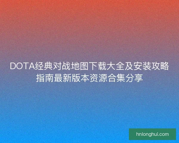 DOTA经典对战地图下载大全及安装攻略指南最新版本资源合集分享