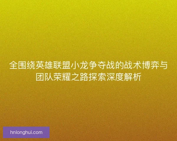 全围绕英雄联盟小龙争夺战的战术博弈与团队荣耀之路探索深度解析