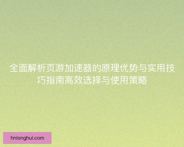 全面解析页游加速器的原理优势与实用技巧指南高效选择与使用策略